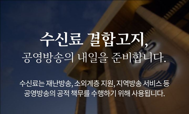 [수신료 결합고지, 공영방송의 내일을 준비합니다.] 수신료는 재난방송, 소외계층 지원, 지역방송 서비스 등 공영방송의 공적 책무를 수행하기 위해 사용됩니다.